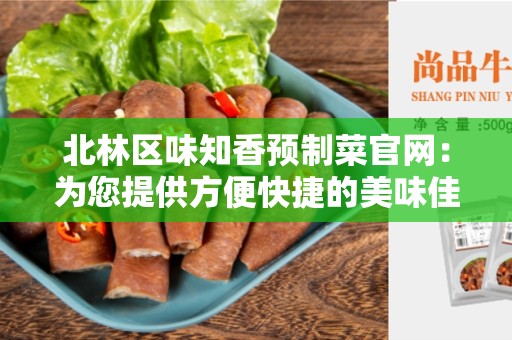 北林区味知香预制菜官网：为您提供方便快捷的美味佳肴
