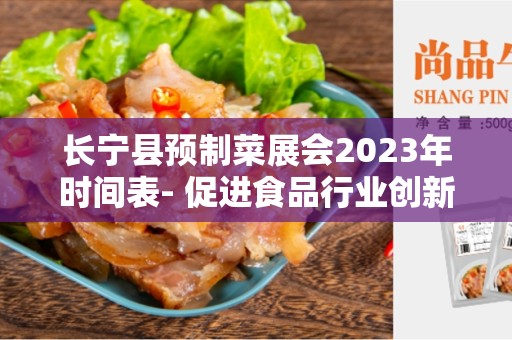 长宁县预制菜展会2023年时间表- 促进食品行业创新发展的重要机遇