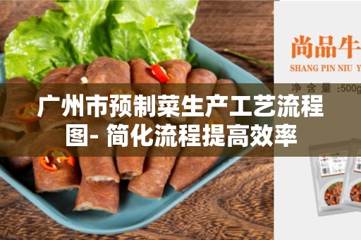 广州市预制菜生产工艺流程图- 简化流程提高效率