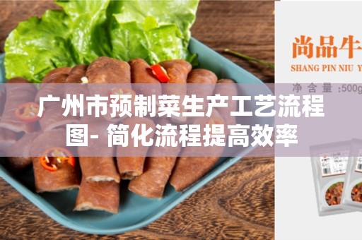 广州市预制菜生产工艺流程图- 简化流程提高效率