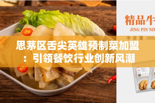 思茅区舌尖英雄预制菜加盟：引领餐饮行业创新风潮