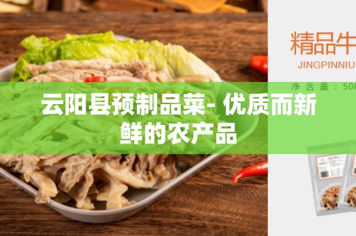 云阳县预制品菜- 优质而新鲜的农产品
