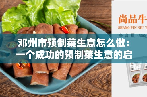 邓州市预制菜生意怎么做：一个成功的预制菜生意的启示