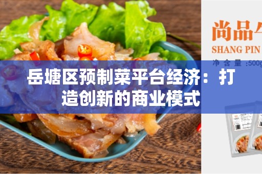 岳塘区预制菜平台经济：打造创新的商业模式