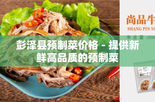 彭泽县预制菜价格 - 提供新鲜高品质的预制菜