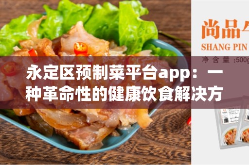 永定区预制菜平台app：一种革命性的健康饮食解决方案