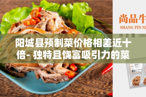 阳城县预制菜价格相差近十倍- 独特且饶富吸引力的菜价现象