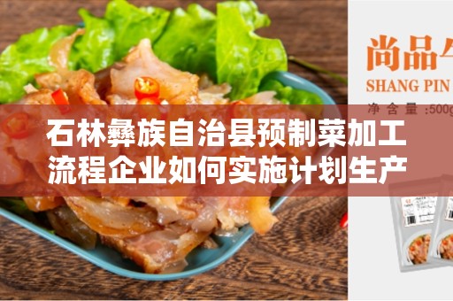 石林彝族自治县预制菜加工流程企业如何实施计划生产？