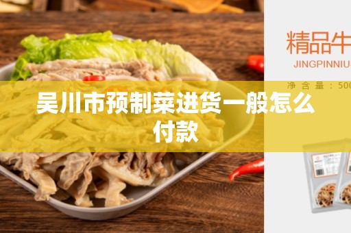 吴川市预制菜进货一般怎么付款