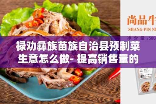 禄劝彝族苗族自治县预制菜生意怎么做- 提高销售量的6个关键策略