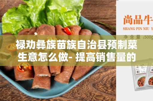 禄劝彝族苗族自治县预制菜生意怎么做- 提高销售量的6个关键策略