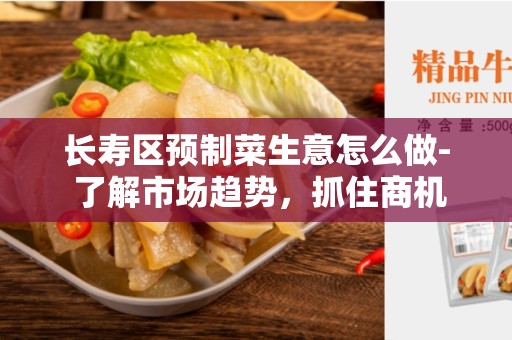 长寿区预制菜生意怎么做- 了解市场趋势，抓住商机