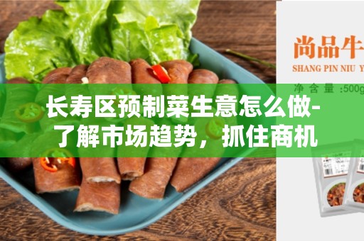 长寿区预制菜生意怎么做- 了解市场趋势，抓住商机