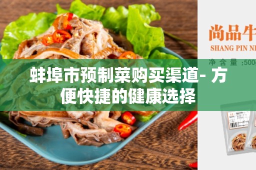 蚌埠市预制菜购买渠道- 方便快捷的健康选择