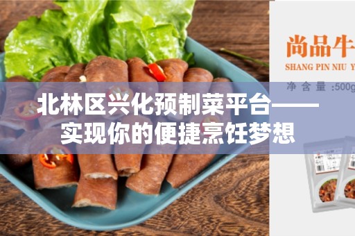 北林区兴化预制菜平台——实现你的便捷烹饪梦想