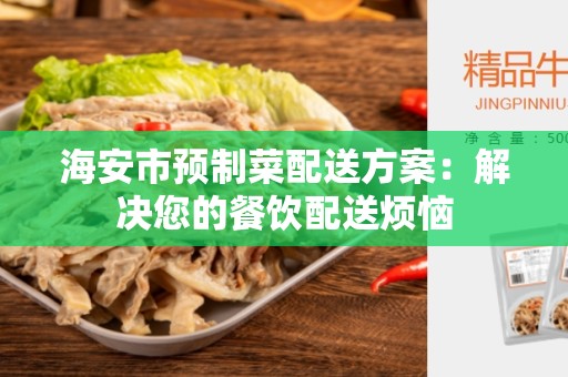 海安市预制菜配送方案：解决您的餐饮配送烦恼