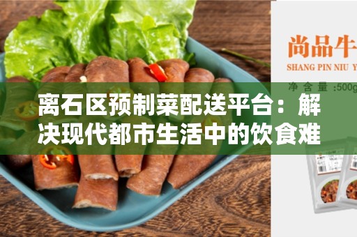 离石区预制菜配送平台：解决现代都市生活中的饮食难题