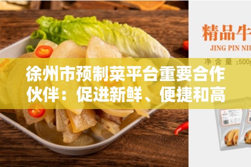 徐州市预制菜平台重要合作伙伴：促进新鲜、便捷和高质量食品供应