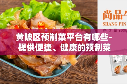黄陂区预制菜平台有哪些- 提供便捷、健康的预制菜服务