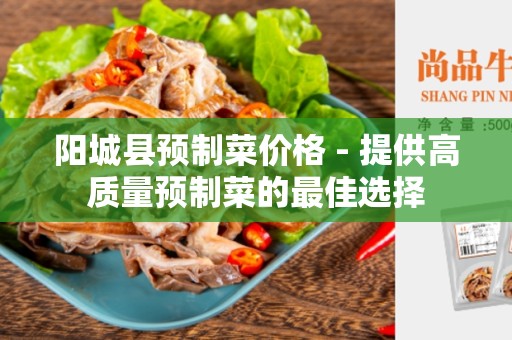 阳城县预制菜价格 - 提供高质量预制菜的最佳选择