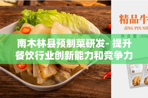 南木林县预制菜研发- 提升餐饮行业创新能力和竞争力