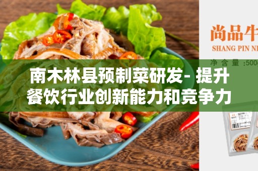 南木林县预制菜研发- 提升餐饮行业创新能力和竞争力