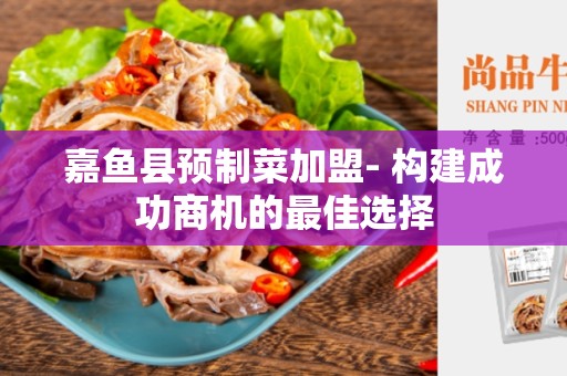 嘉鱼县预制菜加盟- 构建成功商机的最佳选择