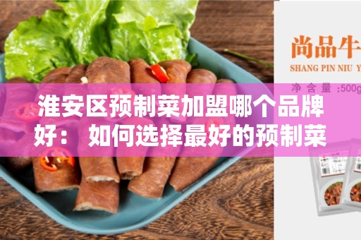 淮安区预制菜加盟哪个品牌好： 如何选择最好的预制菜品牌？