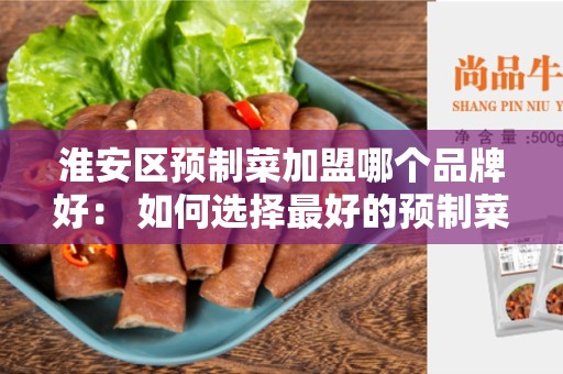 淮安区预制菜加盟哪个品牌好： 如何选择最好的预制菜品牌？