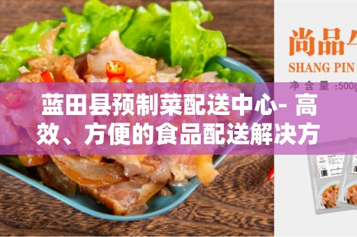 蓝田县预制菜配送中心- 高效、方便的食品配送解决方案