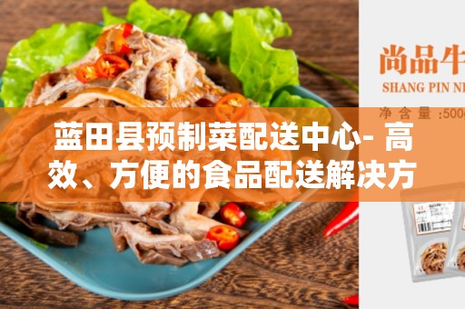 蓝田县预制菜配送中心- 高效、方便的食品配送解决方案