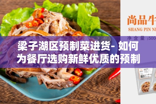 梁子湖区预制菜进货- 如何为餐厅选购新鲜优质的预制菜？