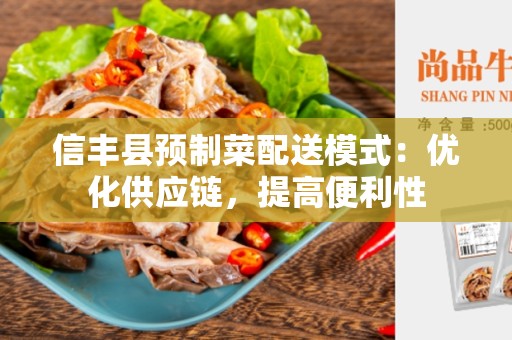 信丰县预制菜配送模式：优化供应链，提高便利性
