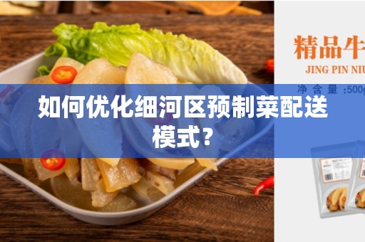 如何优化细河区预制菜配送模式？