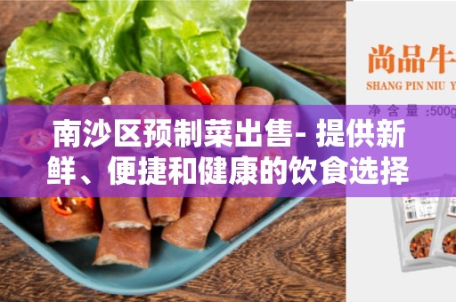 南沙区预制菜出售- 提供新鲜、便捷和健康的饮食选择