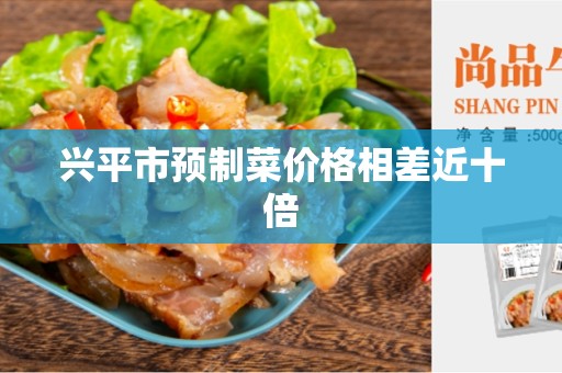 兴平市预制菜价格相差近十倍