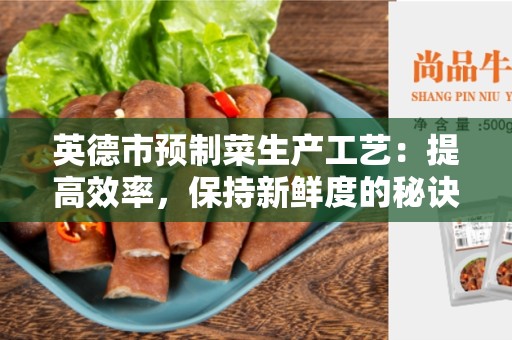 英德市预制菜生产工艺：提高效率，保持新鲜度的秘诀