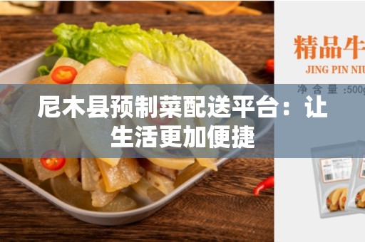 尼木县预制菜配送平台：让生活更加便捷
