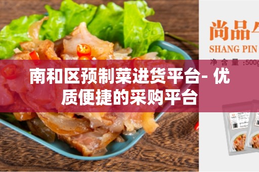 南和区预制菜进货平台- 优质便捷的采购平台