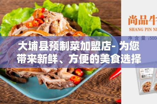 大埔县预制菜加盟店- 为您带来新鲜、方便的美食选择