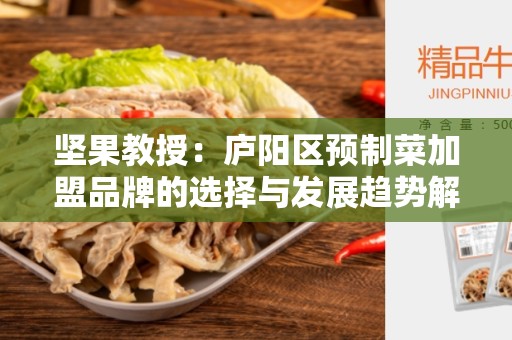 坚果教授：庐阳区预制菜加盟品牌的选择与发展趋势解读