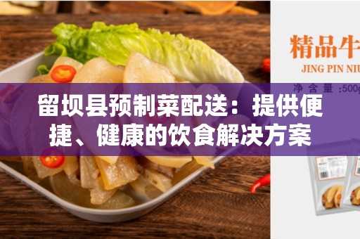 留坝县预制菜配送：提供便捷、健康的饮食解决方案