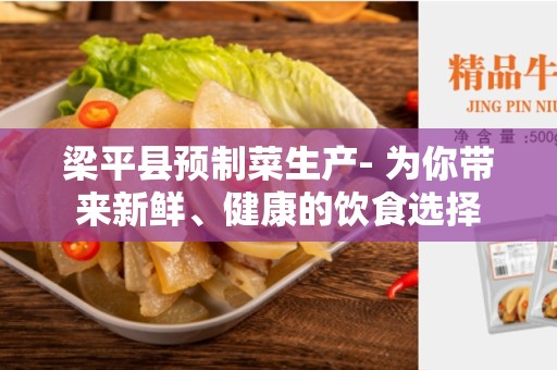 梁平县预制菜生产- 为你带来新鲜、健康的饮食选择