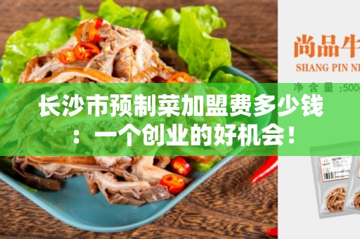 长沙市预制菜加盟费多少钱：一个创业的好机会！