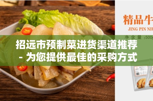 招远市预制菜进货渠道推荐 - 为您提供最佳的采购方式