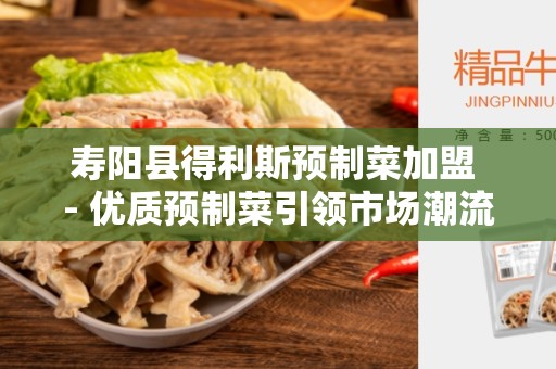 寿阳县得利斯预制菜加盟 - 优质预制菜引领市场潮流