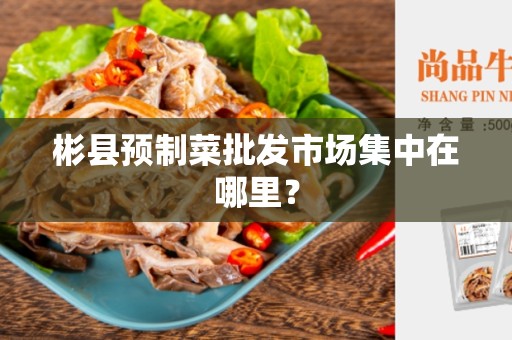 彬县预制菜批发市场集中在哪里？