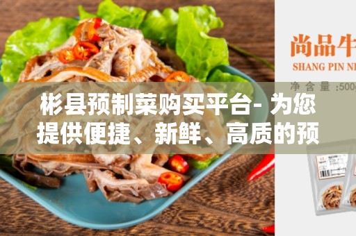 彬县预制菜购买平台- 为您提供便捷、新鲜、高质的预制菜