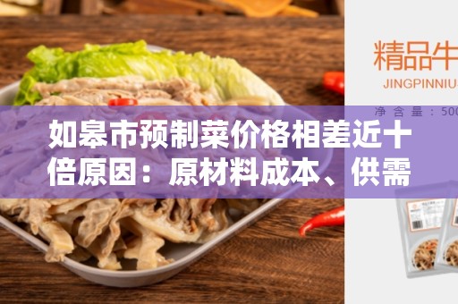 如皋市预制菜价格相差近十倍原因：原材料成本、供需关系、加工技术等因素影响价格