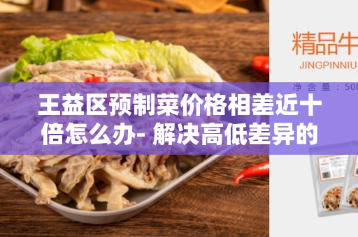 王益区预制菜价格相差近十倍怎么办- 解决高低差异的方法
